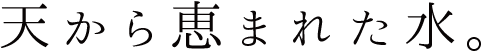 天から恵まれた水。